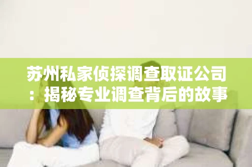 苏州私家侦探调查取证公司：揭秘专业调查背后的故事