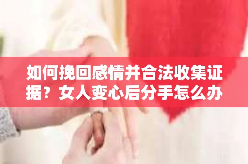 如何挽回感情并合法收集证据?女人变心后分手怎么办? 如何挽回感情并合法收集证据?女人变心后分手怎么办?