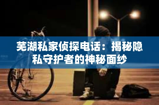 芜湖私家侦探电话：揭秘隐私守护者的神秘面纱