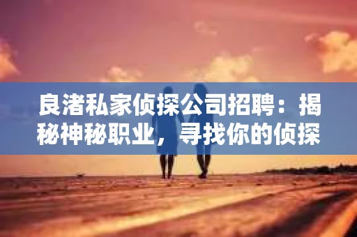 良渚私家侦探公司招聘：揭秘神秘职业，寻找你的侦探梦