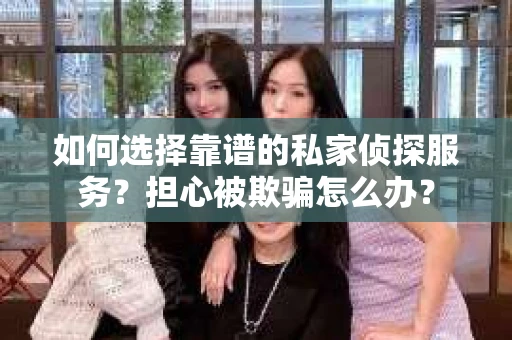 如何选择靠谱的私家侦探服务？担心被欺骗怎么办？