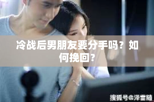 冷战后男朋友要分手吗？如何挽回？