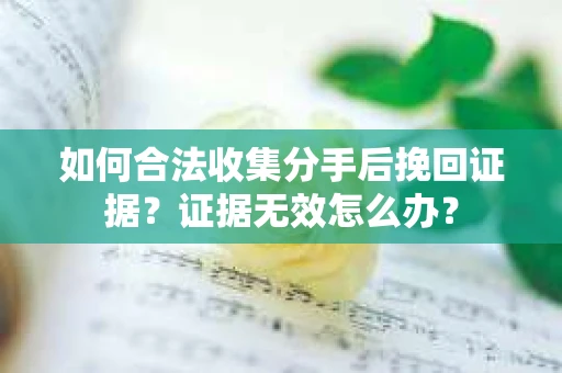 如何合法收集分手后挽回证据？证据无效怎么办？