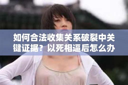 如何合法收集关系破裂中关键证据？以死相逼后怎么办？