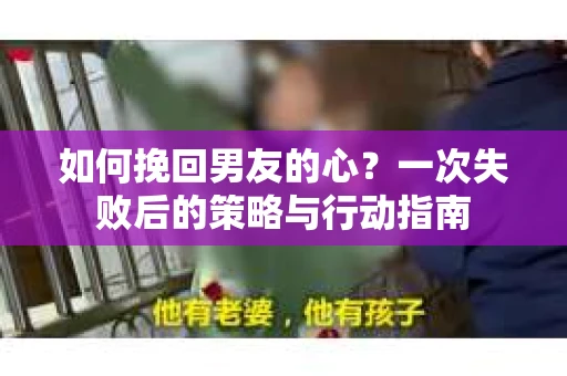 如何挽回男友的心？一次失败后的策略与行动指南
