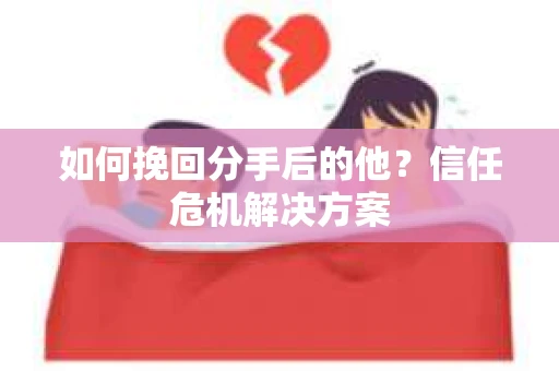 如何挽回分手后的他？信任危机解决方案