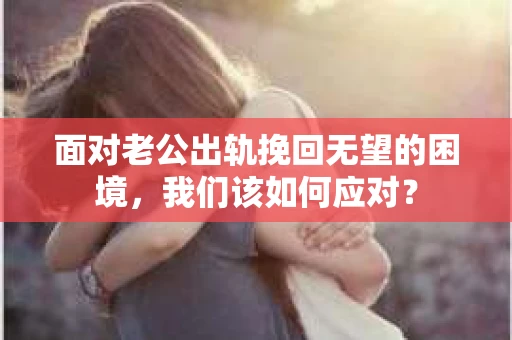 面对老公出轨挽回无望的困境，我们该如何应对？