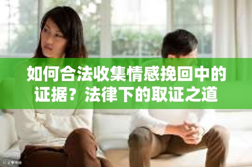 如何合法收集情感挽回中的证据？法律下的取证之道