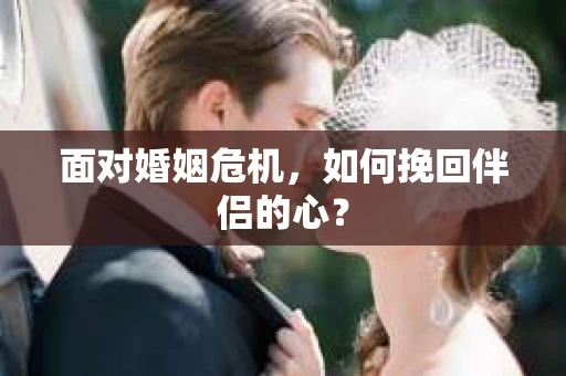 面对婚姻危机，如何挽回伴侣的心？