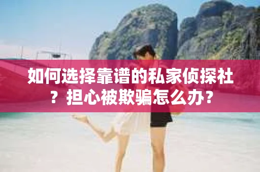 如何选择靠谱的私家侦探社？担心被欺骗怎么办？