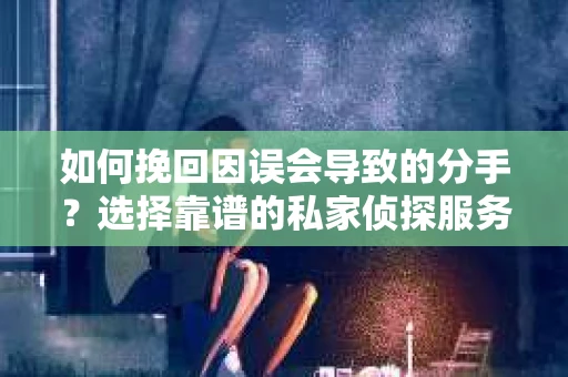如何挽回因误会导致的分手？选择靠谱的私家侦探服务指南