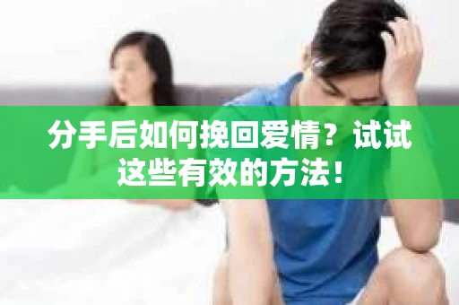 分手后如何挽回爱情？试试这些有效的方法！