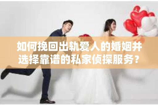 如何挽回出轨爱人的婚姻并选择靠谱的私家侦探服务？