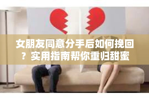 女朋友同意分手后如何挽回？实用指南帮你重归甜蜜