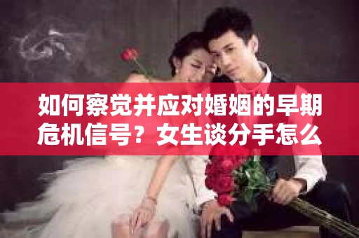如何察觉并应对婚姻的早期危机信号？女生谈分手怎么挽回