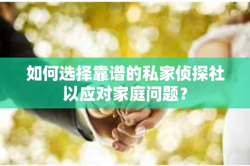 如何选择靠谱的私家侦探社以应对家庭问题？
