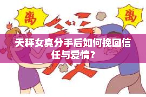天秤女真分手后如何挽回信任与爱情? 天秤女真分手后如何挽回信任与爱情?