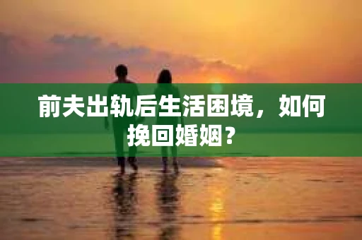 前夫出轨后生活困境，如何挽回婚姻？