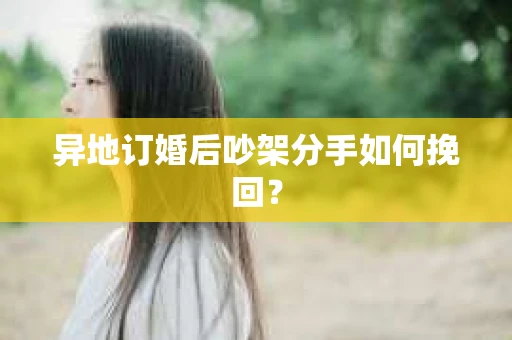 异地订婚后吵架分手如何挽回？