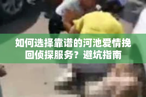 如何选择靠谱的河池爱情挽回侦探服务？避坑指南