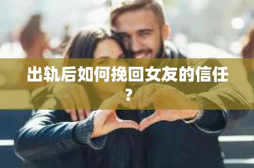 出轨后如何挽回女友的信任？