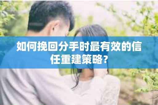 如何挽回分手时最有效的信任重建策略？
