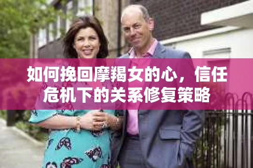 如何挽回摩羯女的心，信任危机下的关系修复策略