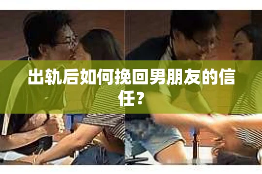 出轨后如何挽回男朋友的信任？