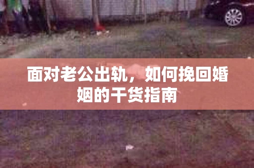 面对老公出轨，如何挽回婚姻的干货指南