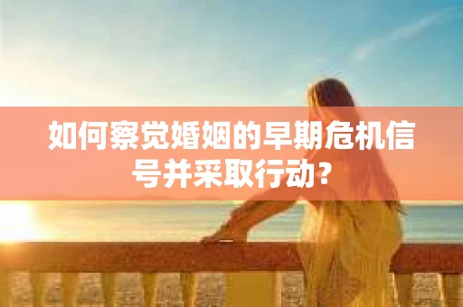 如何察觉婚姻的早期危机信号并采取行动？