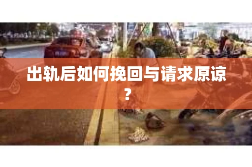 出轨后如何挽回与请求原谅? 出轨后如何挽回与请求原谅?