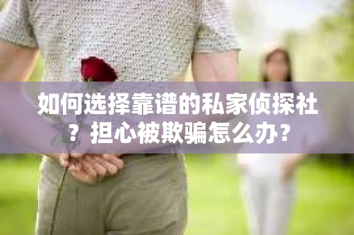 如何选择靠谱的私家侦探社？担心被欺骗怎么办？