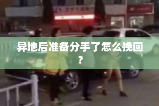 异地后准备分手了怎么挽回？
