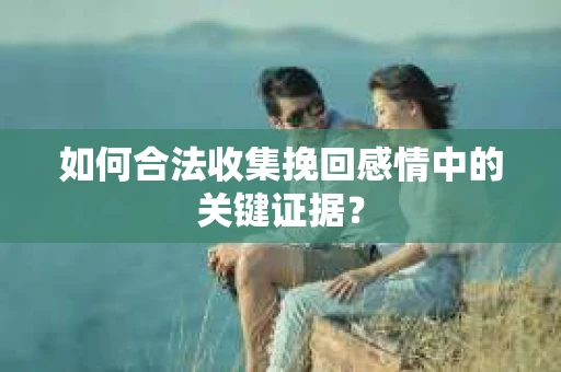 如何合法收集挽回感情中的关键证据？