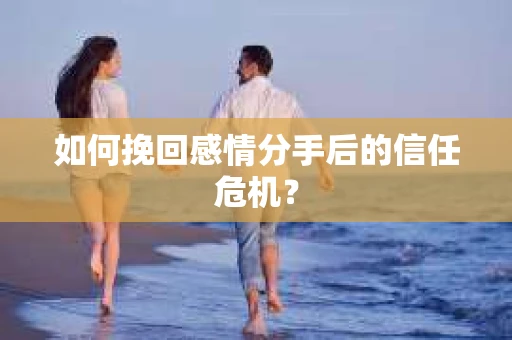 如何挽回感情分手后的信任危机? 如何挽回感情分手后的信任危机?