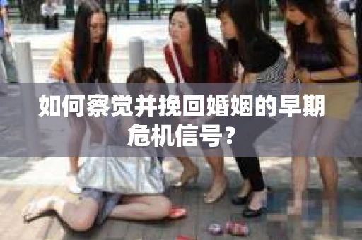 如何察觉并挽回婚姻的早期危机信号？