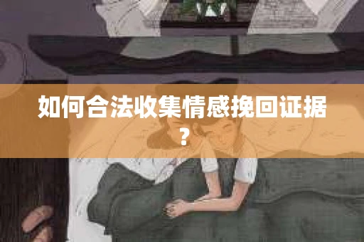如何合法收集情感挽回证据？