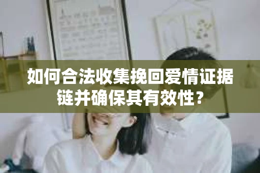 如何合法收集挽回爱情证据链并确保其有效性？