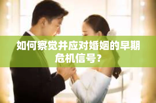 如何察觉并应对婚姻的早期危机信号? 如何察觉并应对婚姻的早期危机信号?