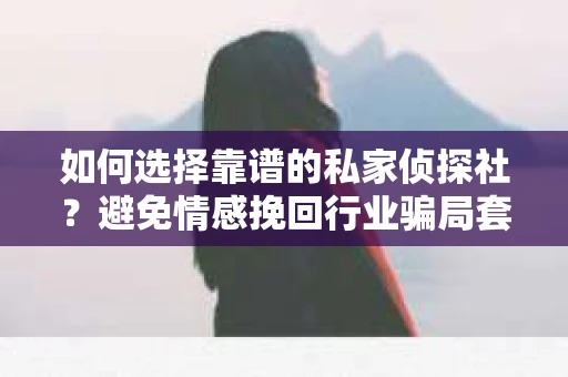 如何选择靠谱的私家侦探社?避免情感挽回行业骗局套路的实用指南 如何选择靠谱的私家侦探社?避免情感挽回行业骗局套路的实用指南