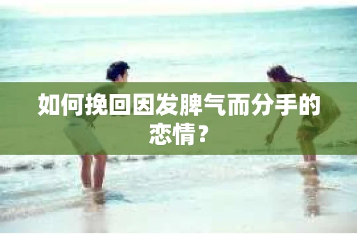如何挽回因发脾气而分手的恋情？
