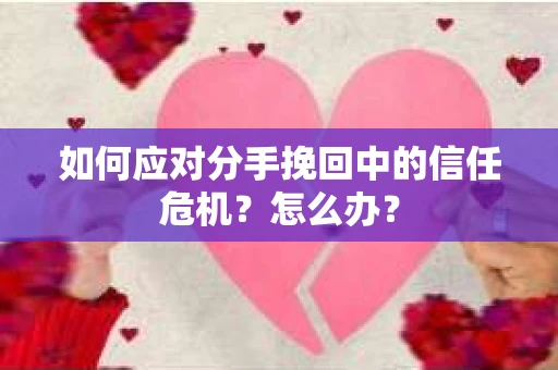 如何应对分手挽回中的信任危机？怎么办？