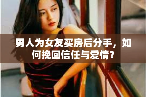 男人为女友买房后分手,如何挽回信任与爱情? 男人为女友买房后分手,如何挽回信任与爱情?