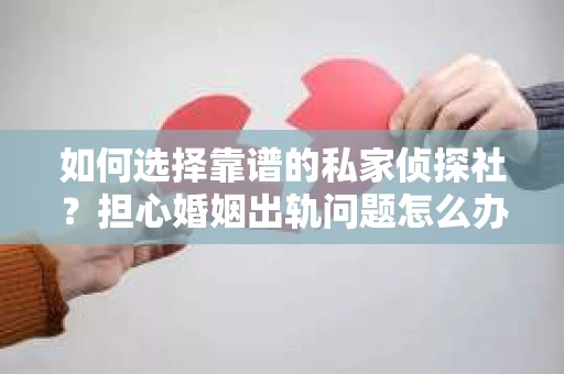 如何选择靠谱的私家侦探社？担心婚姻出轨问题怎么办？
