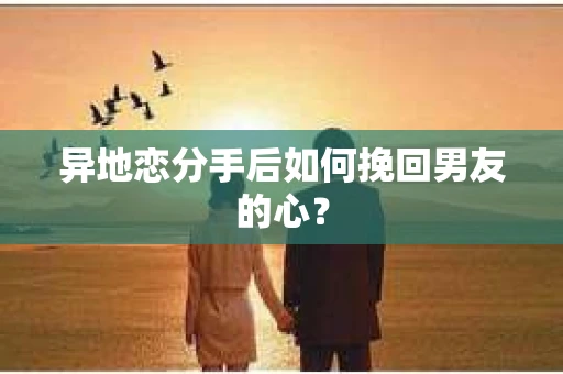 异地恋分手后如何挽回男友的心？