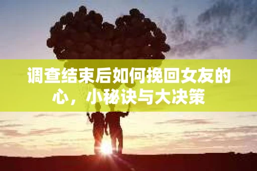 调查结束后如何挽回女友的心，小秘诀与大决策