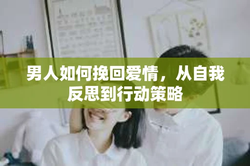 男人如何挽回爱情，从自我反思到行动策略