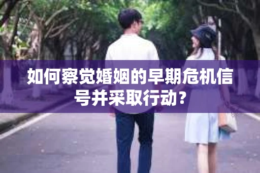 如何察觉婚姻的早期危机信号并采取行动？