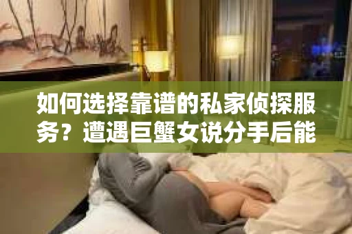 如何选择靠谱的私家侦探服务？遭遇巨蟹女说分手后能否挽回，侦探社能帮到你吗？