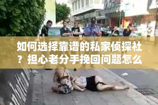 如何选择靠谱的私家侦探社？担心老分手挽回问题怎么办？